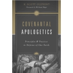 Covenantal Apologetics, Principles and Practice in Defense of Our Faith by K. Scott Oliphint