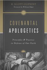 Covenantal Apologetics, Principles and Practice in Defense of Our Faith by K. Scott Oliphint