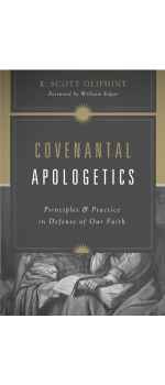 Covenantal Apologetics, Principles and Practice in Defense of Our Faith by K. Scott Oliphint
