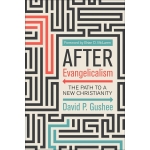 After Evangelicalism, The Path to a New Christianity by David P. Gushee