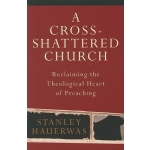 A Cross-Shattered Church Reclaiming the Theological Heart of Preaching  by Stanley Hauerwas