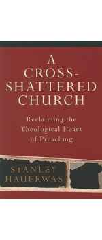 A Cross-Shattered Church Reclaiming the Theological Heart of Preaching  by Stanley Hauerwas