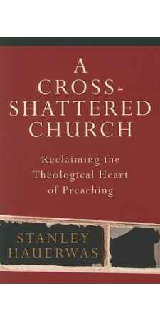 A Cross-Shattered Church Reclaiming the Theological Heart of Preaching  by Stanley Hauerwas