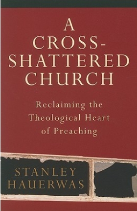 A Cross-Shattered Church Reclaiming the Theological Heart of Preaching  by Stanley Hauerwas