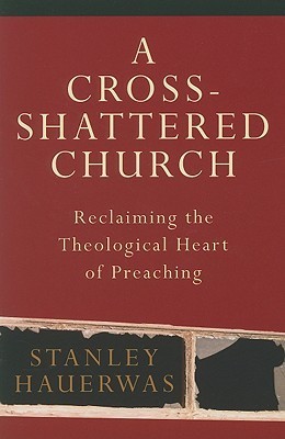 A Cross-Shattered Church Reclaiming the Theological Heart of Preaching by Stanley Hauerwas