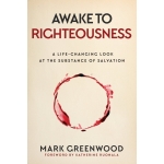 Awake to Righteousness, A Life-Changing Look at the Substance of Salvation by Mark Greenwood