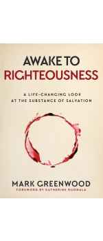 Awake to Righteousness, A Life-Changing Look at the Substance of Salvation by Mark Greenwood