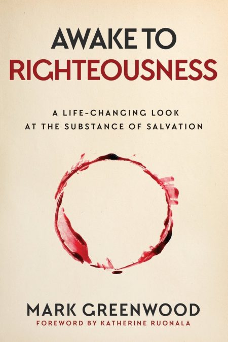 Awake to Righteousness, A Life-Changing Look at the Substance of Salvation by Mark Greenwood