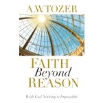 Faith Beyond Reason, With God Nothing is Impossible by A. W. Tozer