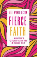 Fierce Faith, A Woman's Guide to Fighting Fear, Wrestling Worry, and Overcoming Anxiety by Alli Worthington