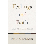 Feelings and Faith, Cultivating Godly Emotions in the Christian Life by Brian S. Borgman