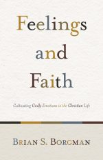 Feelings and Faith, Cultivating Godly Emotions in the Christian Life by Brian S. Borgman