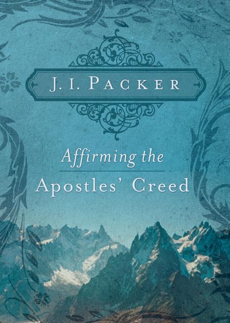 Affirming the Apostles Creed  by J. I. Packer
