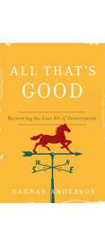 All That’s Good Recovering the Lost Art of Discernment by Hannah Anderson
