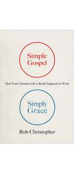 Simple Gospel, Simply Grace: How Your Christian Life Is Really Supposed to Work by Bob Christopher