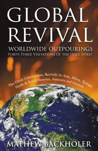 Global Revival - Worldwide Outpourings, Forty-three Visitations of the Holy Spirit: The Great Commission - Revivals in Asia, Africa, Europe, North & South America, Australia and Oceania by Mathew Backholer