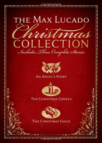 The Max Lucado Christmas Collection: Includes Three Complete Stories : an Angel's Story / the Christmas Candle / the Christmas Child by Max Lucado