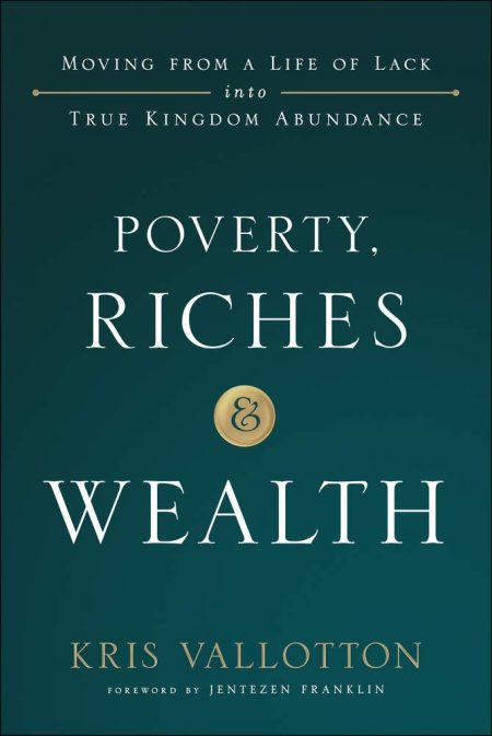Poverty, Riches and Wealth: Moving from a Life of Lack into True Kingdom Abundance by Kris Vallotton