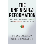 The Unfinished Reformation: What Unites and Divides Catholics and Protestants After 500 Years by Gregg Allison & Christopher A. Castaldo