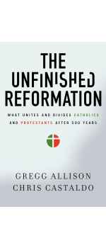 The Unfinished Reformation: What Unites and Divides Catholics and Protestants After 500 Years by Gregg Allison & Christopher A. Castaldo