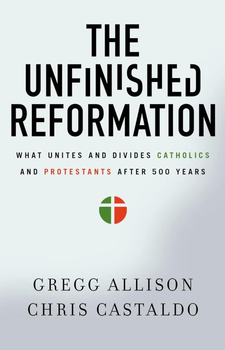 The Unfinished Reformation: What Unites and Divides Catholics and Protestants After 500 Years by Gregg Allison & Christopher A. Castaldo