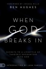 When God Breaks In: Secrets to a Lifestyle of Tangible Encounters with God by Ben Hughes