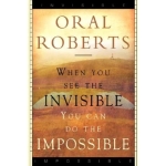 When You See The Invisible, You Can Do The Impossible by Oral Roberts