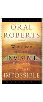 When You See The Invisible, You Can Do The Impossible by Oral Roberts