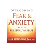 Overcoming Fear and Anxiety Through Spiritual Warfare by Carol Peters-Tanksley
