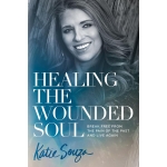 Healing the Wounded Soul, Break Free From the Pain of the Past and Live Again by Katie Souza