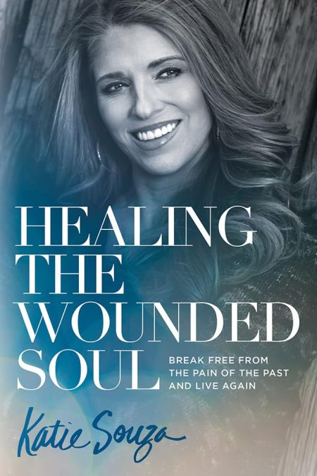 Healing the Wounded Soul, Break Free From the Pain of the Past and Live Again by Katie Souza