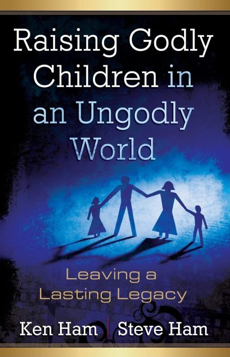 Raising Godly Children in an Ungodly World by Ken Ham & Steve Ham