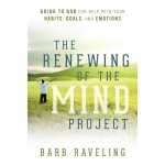 The Renewing of the Mind Project: Going to God for Help with Your Habits, Goals, and Emotions by Barb Raveling