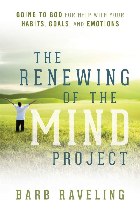 The Renewing of the Mind Project: Going to God for Help with Your Habits, Goals, and Emotions by Barb Raveling