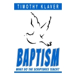 Baptism: What Do the Scriptures Teach? by Timothy Klaver