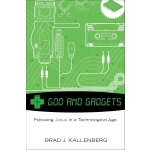 God and Gadgets, Following Jesus in a Technological World by Brad J. Kallenberg