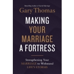 Making Your Marriage a Fortress, Strengthening Your Marriage to Withstand Life's Storms by Gary Thomas