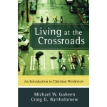 Living at the Crossroads, An Introduction to Christian Worldview by Michael W. Goheen & Craig G. Bartholomew
