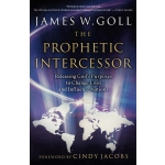 The Prophetic Intercessor: Releasing God'S Purposes To Change Lives And Influence Nations by James W. Goll