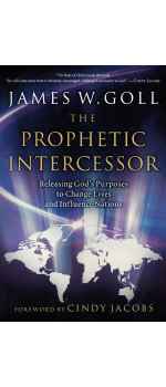 The Prophetic Intercessor: Releasing God'S Purposes To Change Lives And Influence Nations by James W. Goll