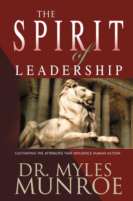 The Spirit of Leadership: Cultivating the Attributes That Influence Human Action by Myles Munroe