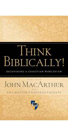 Think Biblically!: Recovering a Christian Worldview by John F. MacArthur Jr.