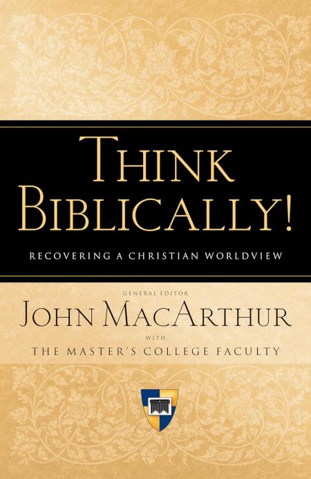 Think Biblically!: Recovering a Christian Worldview by John F. MacArthur Jr.