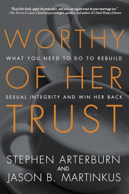Worthy of Her Trust: What You Need to Do to Rebuild Sexual Integrity and Win Her Back by Stephen Arterburn & Jason B. Martinkus