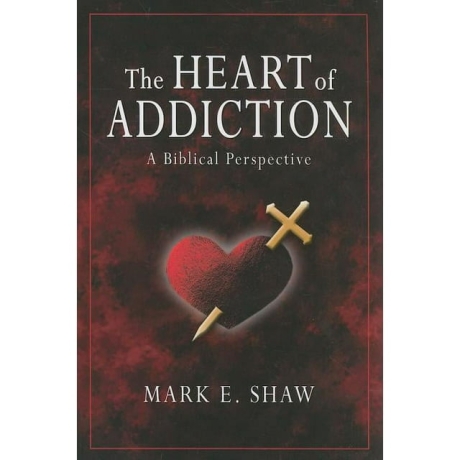 The Heart of Addiction: A Biblical Perspective by Mark E Shaw